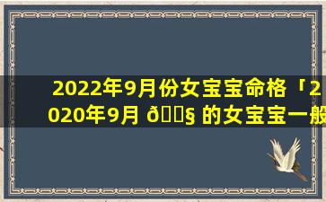 2022年9月份女宝宝命格「2020年9月 🐧 的女宝宝一般 🦉 什么名字好」